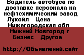 Водитель автобуса по доставке персонала на нефтехимический завод Лукойл › Цена ­ 40 000 - Нижегородская обл., Нижний Новгород г. Бизнес » Другое   